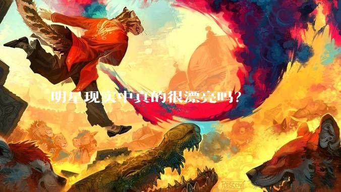 明星现实中真的很漂亮吗?