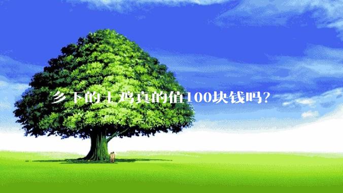 乡下的土鸡真的值100块钱吗?
