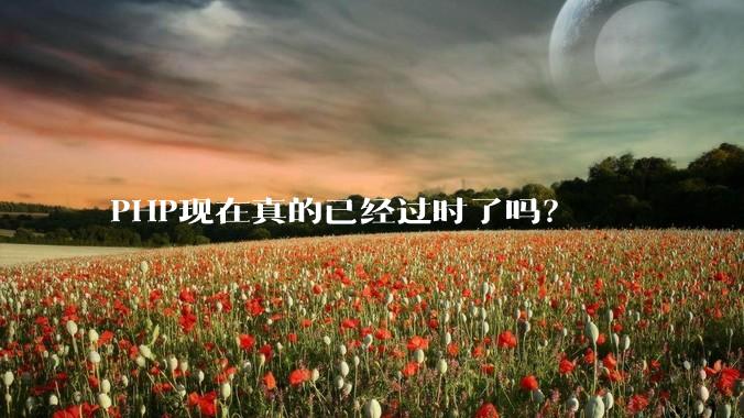 PHP现在真的已经过时了吗?