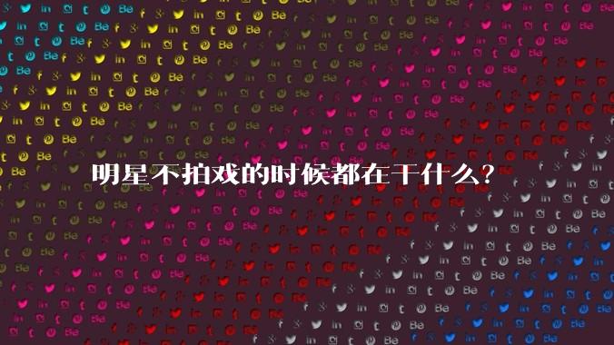 明星不拍戏的时候都在干什么?